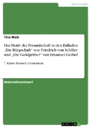 Das Motiv der Freundschaft in den Balladen Â¿Die BÃ¼rgschaftÂ¿ von Friedrich von Schiller und Â¿Die GoldgrÃ¤berÂ¿ von Emanuel Geibel - Tina Walz