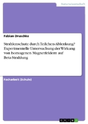 Strahlenschutz durch Teilchen-Ablenkung? Experimentelle Untersuchung der Wirkung von homogenen Magnetfeldern auf Beta-Strahlung - Fabian Druschke