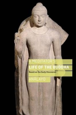 A Meditator's Life of the Buddha - Bhikkhu Analayo