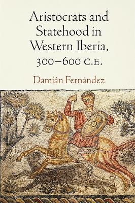 Aristocrats and Statehood in Western Iberia, 300-600 C.E. - Damián Fernández