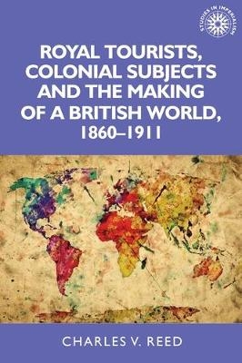 Royal Tourists, Colonial Subjects and the Making of a British World, 1860–1911 - Charles Reed