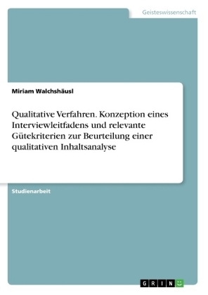 Qualitative Verfahren. Konzeption eines Interviewleitfadens und relevante GÃ¼tekriterien zur Beurteilung einer qualitativen Inhaltsanalyse - Miriam WalchshÃ¤usl