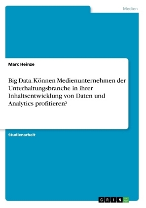 Big Data. KÃ¶nnen Medienunternehmen der Unterhaltungsbranche in ihrer Inhaltsentwicklung von Daten und Analytics profitieren? - Marc Heinze