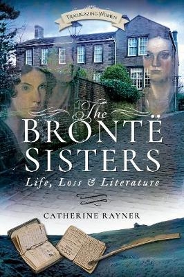 The Bronte Sisters: Life, Loss and Literature - Catherine Rayner