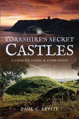 Yorkshire's Secret Castles - Paul C. Levitt