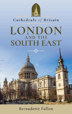 Cathedrals of Britain: London and the South East - Bernadette Fallon