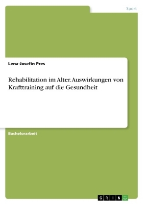 Rehabilitation im Alter. Auswirkungen von Krafttraining auf die Gesundheit - Lena-Josefin Pres