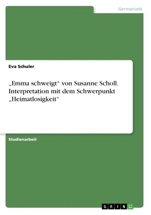 "Emma schweigt" von Susanne Scholl. Interpretation mit dem Schwerpunkt "Heimatlosigkeit" - Eva Schuler