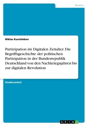 Partizipation im Digitalen Zeitalter. Die Begriffsgeschichte der politischen Partizipation in der Bundesrepublik Deutschland von den Nachkriegsjahren bis zur digitalen Revolution - Niklas Kunstleben