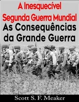 A Inesquecível Segunda Guerra Mundial:  As Consequências Da Grande Guerra - Scott S. F. Meaker