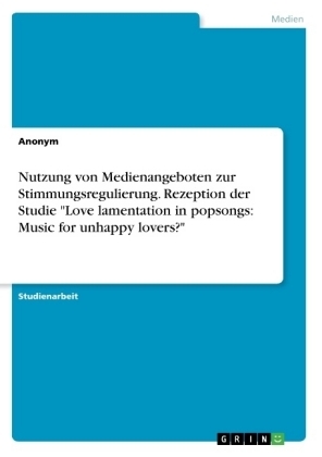 Nutzung von Medienangeboten zur Stimmungsregulierung. Rezeption der Studie "Love lamentation in popsongs: Music for unhappy lovers?" -  Anonymous