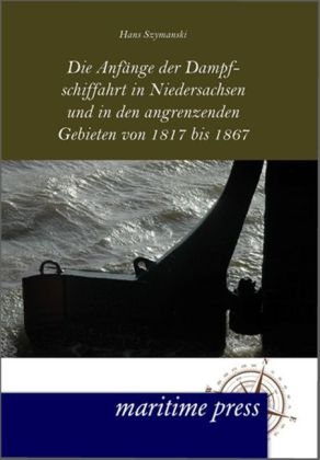 Die AnfÃ¤nge der Dampfschiffahrt in Niedersachsen und in den angrenzenden Gebieten von 1817 bis 1867 - Hans Szymanski