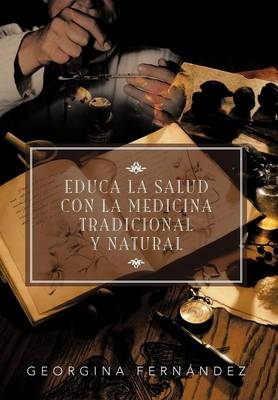 Educa La Salud Con La Medicina Tradicional y Natural - Georgina Fern Ndez, Georgina Fernandez