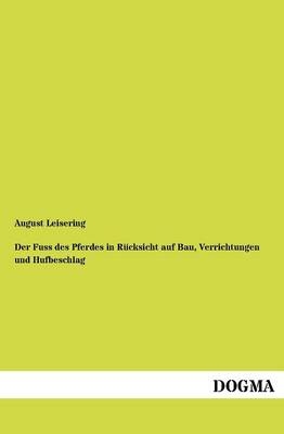 Der Fuss des Pferdes in RÃ¼cksicht auf Bau, Verrichtungen und Hufbeschlag - August Leisering