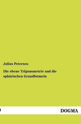 Die ebene Trigonometrie und die sphärischen Grundformeln - Julius Petersen