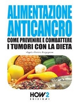 ALIMENTAZIONE ANTICANCRO. Come Prevenire e Combattere i Tumori con la Dieta - Angela Alessia Brugugnone