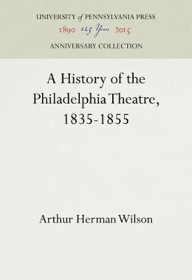 A History of the Philadelphia Theatre, 1835-1855 - Arthur Herman Wilson
