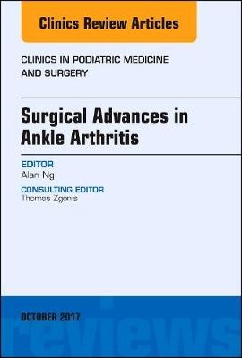 Surgical Advances in Ankle Arthritis, An Issue of Clinics in Podiatric Medicine and Surgery - Alan Ng