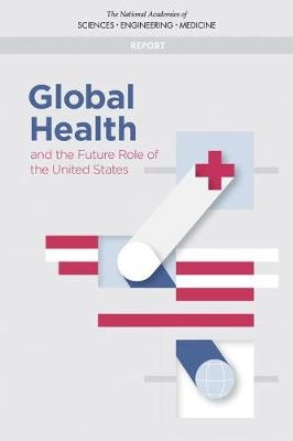 Global Health and the Future Role of the United States - Engineering National Academies of Sciences  and Medicine,  Health and Medicine Division,  Board on Global Health,  Committee on Global Health and the Future of the United States