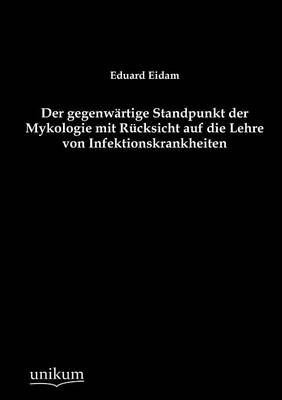 Der gegenwärtige Standpunkt der Mykologie mit Rücksicht auf die Lehre von Infektionskrankheiten - Eduard Eidam
