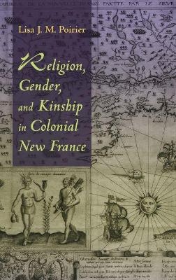 Religion, Gender, and Kinship in Colonial New France - Lisa J.M. Poirier