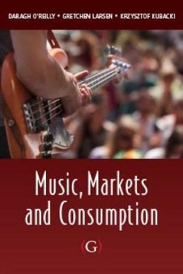 Music, Markets and Consumption - Daragh O'Reilly, Gretchen Larsen, Krzysztof Kubacki