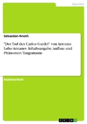 "Der Tod des Carlos Gardel" von Antonio Lobo Antunes. Inhaltsangabe, Aufbau und PhÃ¤nomen Tangomanie - Sebastian Knoth