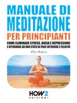 MANUALE DI MEDITAZIONE PER PRINCIPIANTI. Come Eliminare Stress, Ansia e Depressione e Ritornare ad uno Stato di Pace Interiore e Felicità - Rita Modica