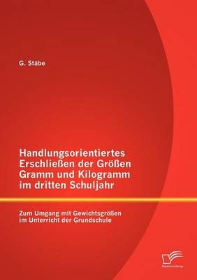 Handlungsorientiertes Erschließen der Größen Gramm und Kilogramm im dritten Schuljahr: Zum Umgang mit Gewichtsgrößen im Unterricht der Grundschule - G. Stäbe