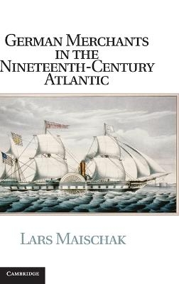 German Merchants in the Nineteenth-Century Atlantic - Lars Maischak