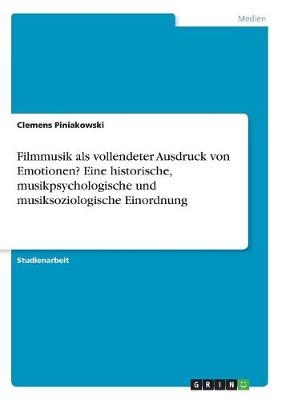 Filmmusik als vollendeter Ausdruck von Emotionen? Eine historische, musikpsychologische und musiksoziologische Einordnung - Clemens Piniakowski