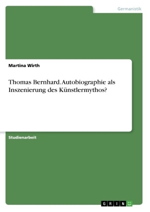 Thomas Bernhard. Autobiographie als Inszenierung des KÃ¼nstlermythos? - Martina Wirth