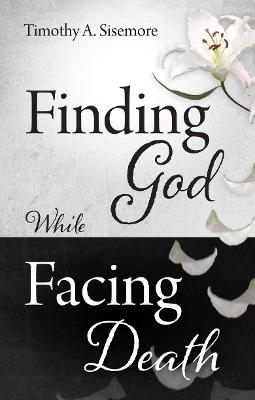 Finding God While Facing Death - Timothy A. Sisemore