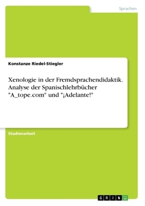 Xenologie in der Fremdsprachendidaktik. Analyse der Spanischlehrbücher "A_tope.com" und "¡Adelante!" - Konstanze Riedel-Stiegler