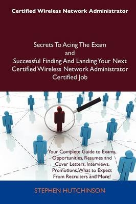 Certified Wireless Network Administrator Secrets to Acing the Exam and Successful Finding and Landing Your Next Certified Wireless Network Administrator Certified Job - Dr Stephen Hutchinson