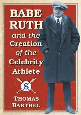 Babe Ruth and the Creation of the Celebrity Athlete - Thomas Barthel