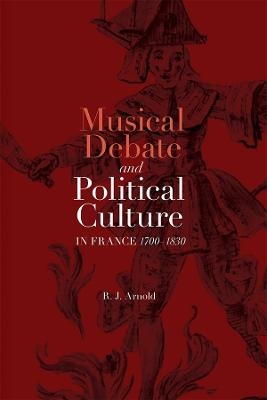 Musical Debate and Political Culture in France, 1700-1830 - R. J. Arnold