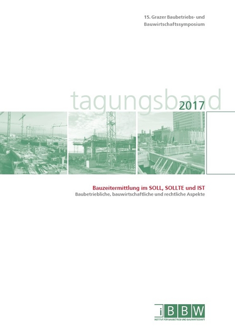 15. Grazer Baubetriebs- und Bauwirtschaftssymposium, Tagungsband 2017; Bauzeitermittlung im SOLL, SOLLTE und IST – Baubetriebliche, bauwirtschaftliche und rechtliche Aspekte - 