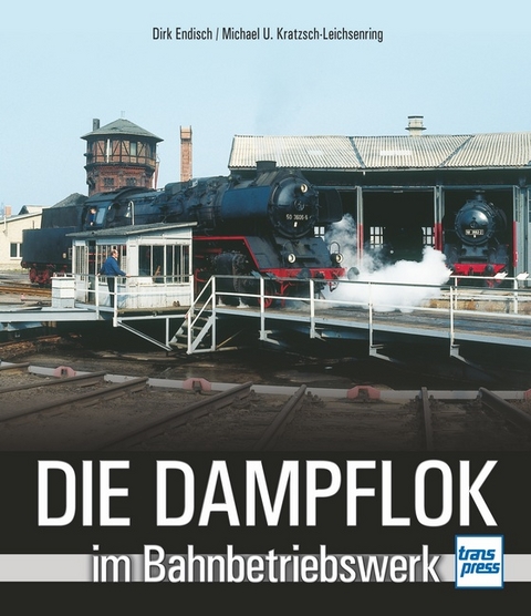 Die Dampflok im Bahnbetriebswerk - Dirk Endisch, Michael U. Kratzsch-Leichsenring