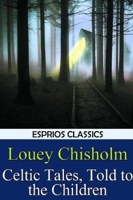 Celtic Tales, Told to the Children (Esprios Classics) - Louey Chisholm