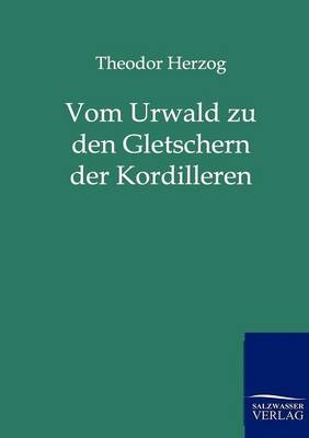 Vom Urwald zu den Gletschern der Kordillere - Theodor Herzog