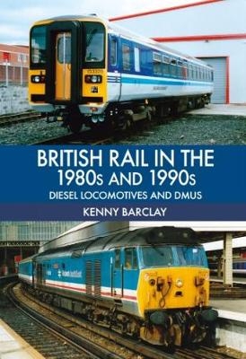 British Rail in the 1980s and 1990s: Diesel Locomotives and DMUs - Kenny Barclay