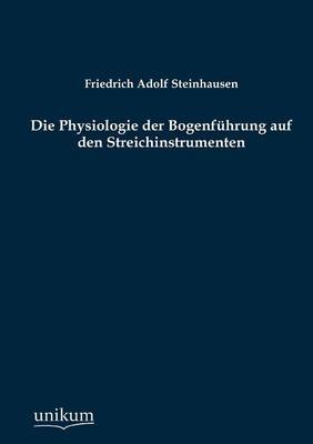 Die Physiologie der BogenfÃ¼hrung auf den Streichinstrumenten - Friedrich Adolf Steinhausen