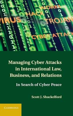 Managing Cyber Attacks in International Law, Business, and Relations - Scott J. Shackelford