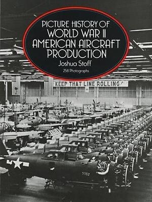 Picture History of World War II American Aircraft Production - Joshua Stoff