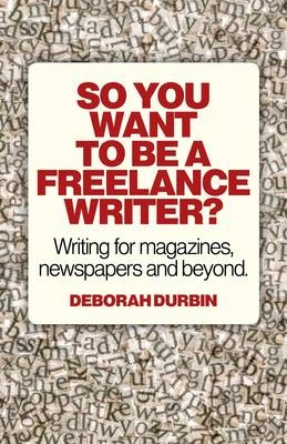 So You Want To Be A Freelance Writer? – Writing for magazines, newspapers and beyond. - Deborah Durbin