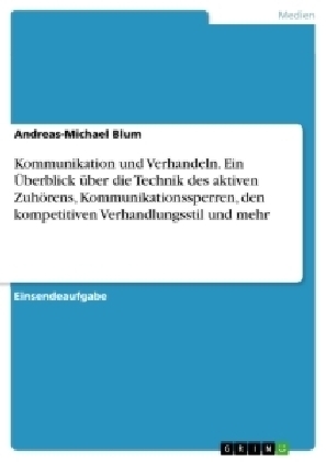 Kommunikation und Verhandeln. Ein Ãberblick Ã¼ber die Technik des aktiven ZuhÃ¶rens, Kommunikationssperren, den kompetitiven Verhandlungsstil und mehr - Andreas-Michael Blum