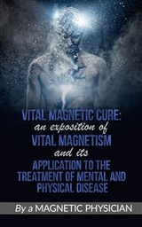 Vital Magnetic Cure: An Exposition of Vital Magnetism, and Its Application to the Treatment of Mental and Physical Disease - Magnetic Physician