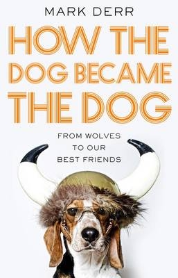 How the Dog Became the Dog: from wolves to our best friends - Mark Derr