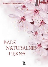 Bądź naturalnie piękna, czyli domowe sposoby upiększania się - Barbara Ciepielewska